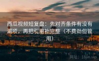 西瓜视频短复盘：先对齐条件有没有漏项，再把引用补完整（不费劲但管用）