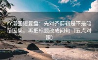 YY漫画短复盘：先对齐剪辑是不是暗示因果，再把标题改成问句（五点对照）