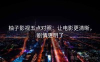 柚子影视五点对照：让电影更清晰，剧情更明了
