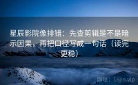 星辰影院像排错：先查剪辑是不是暗示因果，再把口径写成一句话（读完更稳）