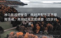 神马影视短复盘：先对齐配乐是不是推情绪，再把结尾改成摘要（四步对照）