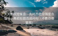 天天影院短复盘：先对齐结论强度合适吗，再把标题改成问句（不费劲但管用）