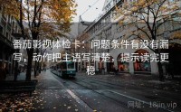 番茄影视体检卡：问题条件有没有漏写，动作把主语写清楚，提示读完更稳