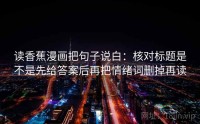 读香蕉漫画把句子说白：核对标题是不是先给答案后再把情绪词删掉再读