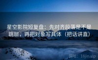 星空影院短复盘：先对齐段落是不是跳层，再把对象写具体（把话讲直）
