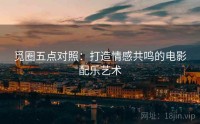 觅圈五点对照：打造情感共鸣的电影配乐艺术