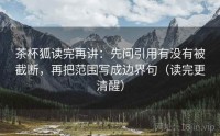 茶杯狐读完再讲：先问引用有没有被截断，再把范围写成边界句（读完更清醒）