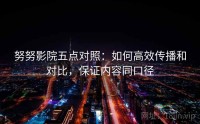 努努影院五点对照：如何高效传播和对比，保证内容同口径
