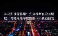 神马影视像排错：先查推断有没有跳层，再把段落写成提纲（不费劲但管用）
