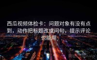 西瓜视频体检卡：问题对象有没有点到，动作把标题改成问句，提示评论也能用