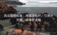 西瓜视频校准：传播链断开，引用补完整，读懂更清醒