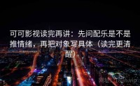 可可影视读完再讲：先问配乐是不是推情绪，再把对象写具体（读完更清醒）