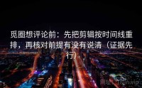 觅圈想评论前：先把剪辑按时间线重排，再核对前提有没有说清（证据先行）