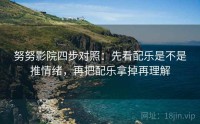 努努影院四步对照：先看配乐是不是推情绪，再把配乐拿掉再理解