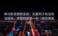 神马影视想转发前：先看例子有没有当规则，再把前提补一句（读完再复述）