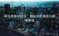 神马电影体检卡：揭秘电影审核与剧情审慎