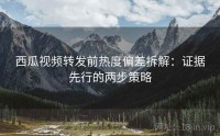 西瓜视频转发前热度偏差拆解：证据先行的两步策略