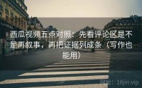 西瓜视频五点对照：先看评论区是不是再叙事，再把证据列成条（写作也能用）