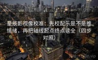 星辰影视像校准：先校配乐是不是推情绪，再把轴线起点终点读全（四步对照）