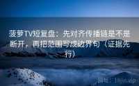 菠萝TV短复盘：先对齐传播链是不是断开，再把范围写成边界句（证据先行）