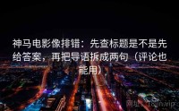 神马电影像排错：先查标题是不是先给答案，再把导语拆成两句（评论也能用）
