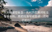 风车动漫短复盘：先对齐因果词有没有带方向，再把段落写成提纲（把句子说白）