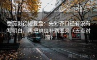 番茄影视短复盘：先对齐口径有没有写明白，再把单位补到图旁（五点对照）