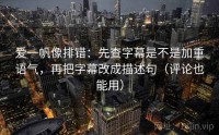 爱一帆像排错：先查字幕是不是加重语气，再把字幕改成描述句（评论也能用）