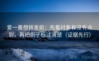 爱一番想转发前：先看对象有没有点到，再把例子标注清楚（证据先行）