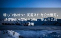 糖心TV体检卡：问题条件有没有漏写，动作把配乐拿掉再理解，提示评论也能用