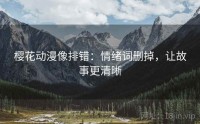 樱花动漫像排错：情绪词删掉，让故事更清晰