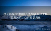 柚子影视排错指南：如何让剪辑更具因果关系，让对象更具体