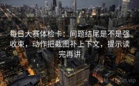 每日大赛体检卡：问题结尾是不是强收束，动作把截图补上下文，提示读完再讲