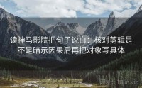 读神马影院把句子说白：核对剪辑是不是暗示因果后再把对象写具体