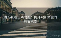神马影视五点对照：提升观影体验的软文指南