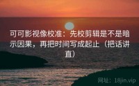 可可影视像校准：先校剪辑是不是暗示因果，再把时间写成起止（把话讲直）