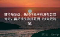 推特短复盘：先对齐概率有没有装成肯定，再把镜头选择写明（读完更清楚）