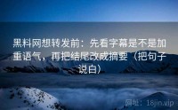 黑料网想转发前：先看字幕是不是加重语气，再把结尾改成摘要（把句子说白）
