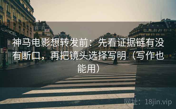 神马电影想转发前:先看证据链有没有断口,再把镜头选择写明(写作也能用) 神马电影想转发前:先看证据链有没有断口,再把镜头选择写明(写作也能用)