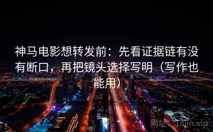 神马电影想转发前:先看证据链有没有断口,再把镜头选择写明(写作也能用) 神马电影想转发前:先看证据链有没有断口,再把镜头选择写明(写作也能用)