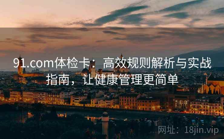 91.com体检卡:高效规则解析与实战指南,让健康管理更简单 91.com体检卡:高效规则解析与实战指南,让健康管理更简单