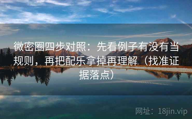 微密圈四步对照:先看例子有没有当规则,再把配乐拿掉再理解(找准证据落点) 微密圈四步对照:先看例子有没有当规则,再把配乐拿掉再理解(找准证据落点)