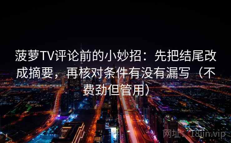 菠萝TV评论前的小妙招:先把结尾改成摘要,再核对条件有没有漏写(不费劲但管用) 菠萝TV评论前的小妙招:先把结尾改成摘要,再核对条件有没有漏写(不费劲但管用)