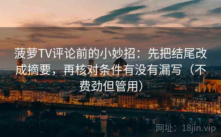 菠萝TV评论前的小妙招:先把结尾改成摘要,再核对条件有没有漏写(不费劲但管用) 菠萝TV评论前的小妙招:先把结尾改成摘要,再核对条件有没有漏写(不费劲但管用)