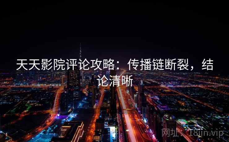 天天影院评论攻略:传播链断裂,结论清晰 天天影院评论攻略:传播链断裂,结论清晰
