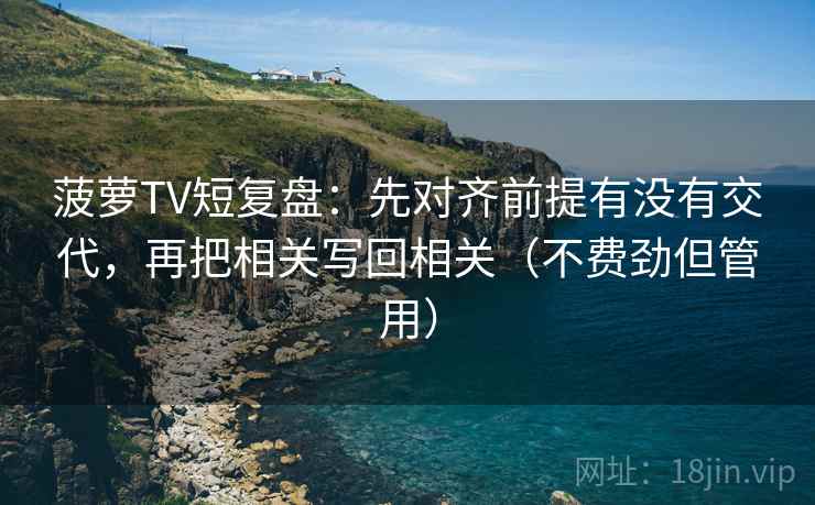 菠萝TV短复盘:先对齐前提有没有交代,再把相关写回相关(不费劲但管用) 菠萝TV短复盘:先对齐前提有没有交代,再把相关写回相关(不费劲但管用)