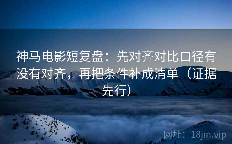 神马电影短复盘：先对齐对比口径有没有对齐，再把条件补成清单（证据先行）
