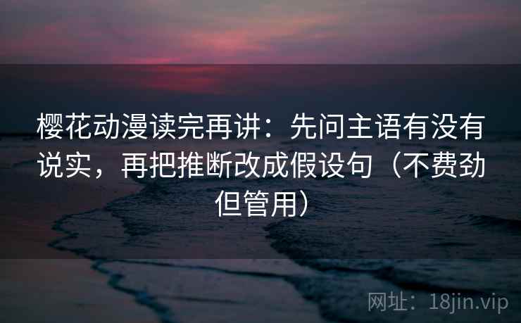樱花动漫读完再讲：先问主语有没有说实，再把推断改成假设句（不费劲但管用）