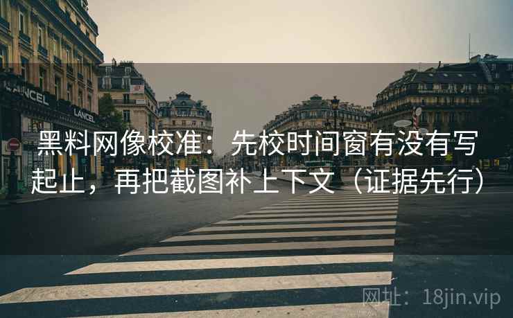 黑料网像校准：先校时间窗有没有写起止，再把截图补上下文（证据先行）