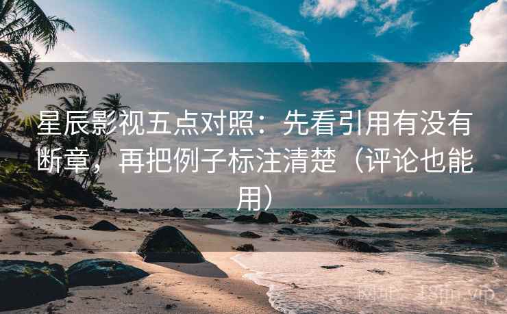 星辰影视五点对照：先看引用有没有断章，再把例子标注清楚（评论也能用）